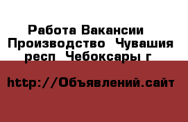 Работа Вакансии - Производство. Чувашия респ.,Чебоксары г.